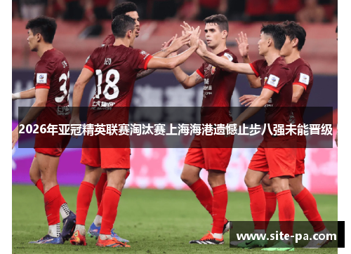 2026年亚冠精英联赛淘汰赛上海海港遗憾止步八强未能晋级