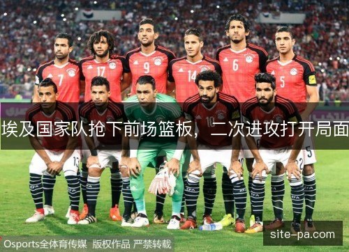 埃及国家队抢下前场篮板,二次进攻打开局面 埃及国家队抢下前场篮板,二次进攻打开局面