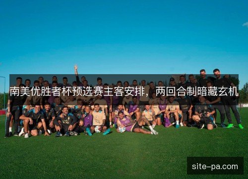 南美优胜者杯预选赛主客安排,两回合制暗藏玄机 南美优胜者杯预选赛主客安排,两回合制暗藏玄机