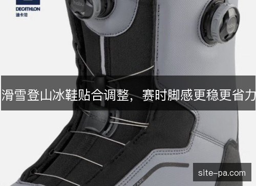 滑雪登山冰鞋贴合调整，赛时脚感更稳更省力